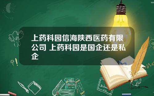 上药科园信海陕西医药有限公司 上药科园是国企还是私企