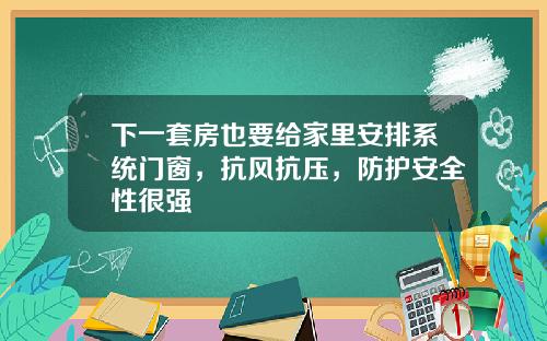 下一套房也要给家里安排系统门窗，抗风抗压，防护安全性很强