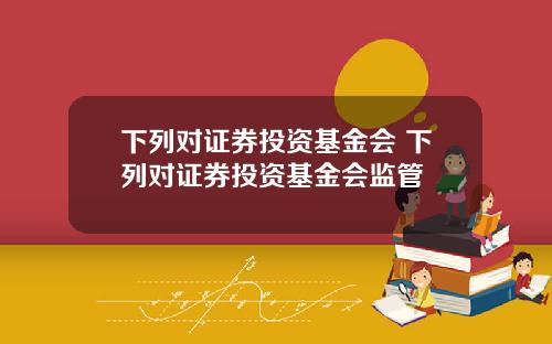 下列对证券投资基金会 下列对证券投资基金会监管