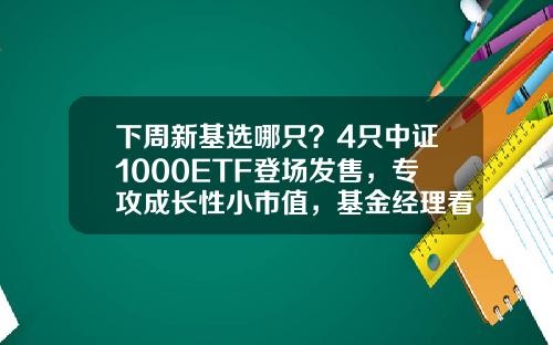 下周新基选哪只？4只中证1000ETF登场发售，专攻成长性小市值，基金经理看好A股下半年“以我为主”-市值管理基金