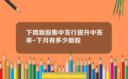 下周新股集中发行提升中签率-下月有多少新股