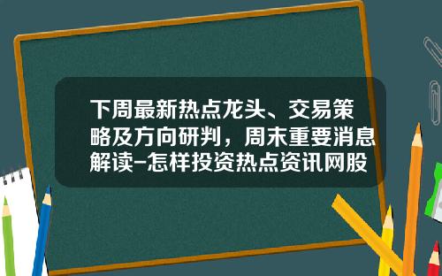 下周最新热点龙头、交易策略及方向研判，周末重要消息解读-怎样投资热点资讯网股票