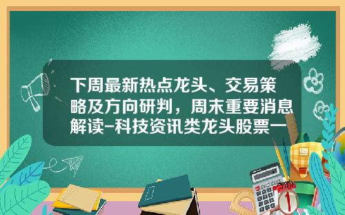 下周最新热点龙头、交易策略及方向研判，周末重要消息解读-科技资讯类龙头股票一览