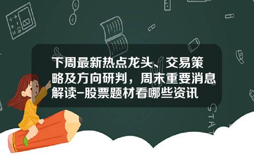 下周最新热点龙头、交易策略及方向研判，周末重要消息解读-股票题材看哪些资讯