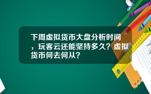 下周虚拟货币大盘分析时间，玩客云还能坚持多久？虚拟货币何去何从？