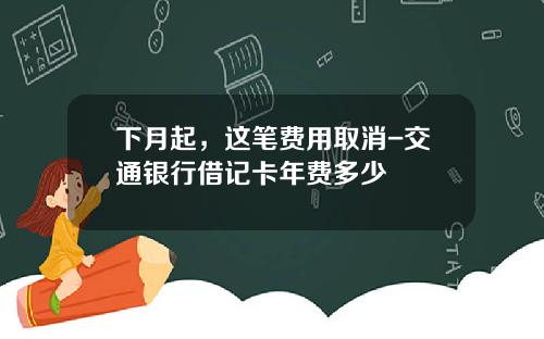 下月起，这笔费用取消-交通银行借记卡年费多少