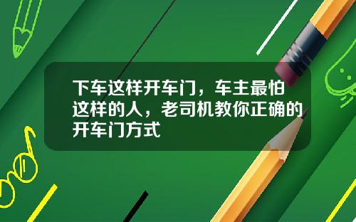 下车这样开车门，车主最怕这样的人，老司机教你正确的开车门方式