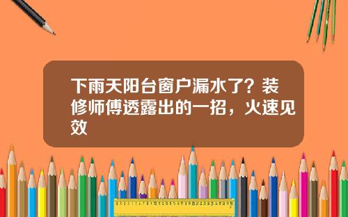 下雨天阳台窗户漏水了？装修师傅透露出的一招，火速见效