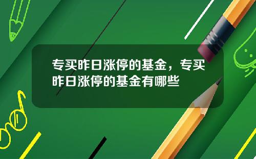 专买昨日涨停的基金，专买昨日涨停的基金有哪些