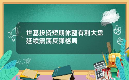 世基投资短期休整有利大盘延续震荡反弹格局