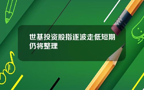 世基投资股指逐波走低短期仍将整理