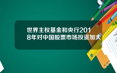 世界主权基金和央行2018年对中国股票市场投资加大