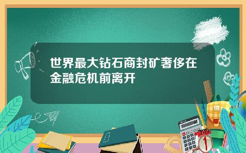 世界最大钻石商封矿奢侈在金融危机前离开