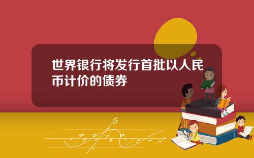 世界银行将发行首批以人民币计价的债券