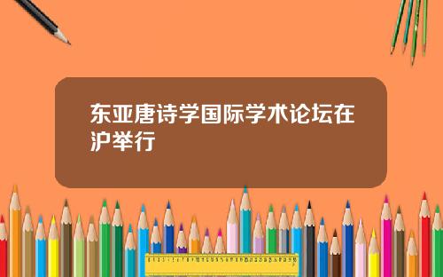 东亚唐诗学国际学术论坛在沪举行