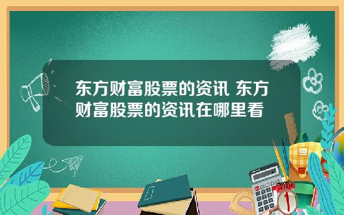 东方财富股票的资讯 东方财富股票的资讯在哪里看