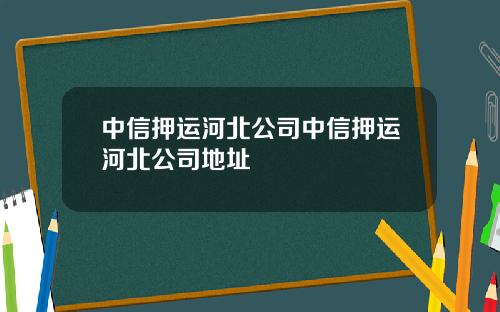 中信押运河北公司中信押运河北公司地址