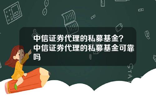 中信证券代理的私募基金？中信证券代理的私募基金可靠吗