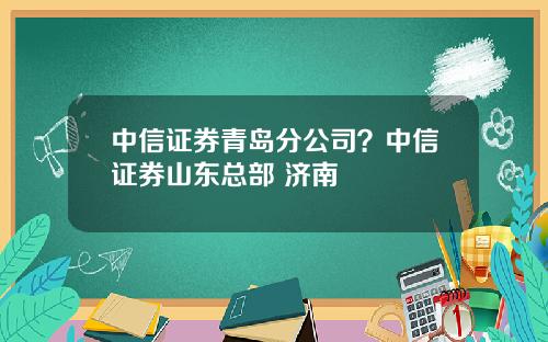 中信证券青岛分公司？中信证券山东总部 济南