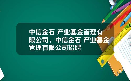 中信金石 产业基金管理有限公司，中信金石 产业基金管理有限公司招聘