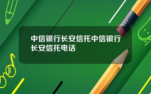 中信银行长安信托中信银行长安信托电话