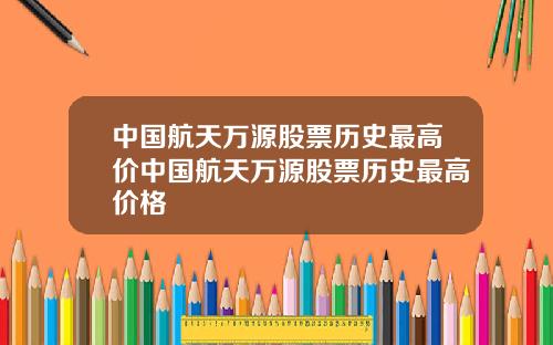 中国航天万源股票历史最高价中国航天万源股票历史最高价格