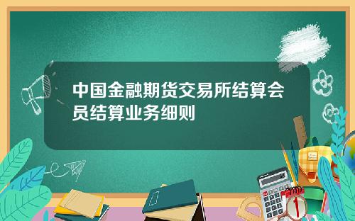 中国金融期货交易所结算会员结算业务细则