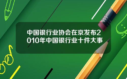 中国银行业协会在京发布2010年中国银行业十件大事