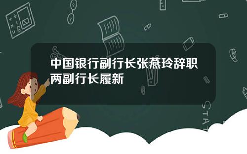 中国银行副行长张燕玲辞职两副行长履新