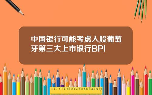 中国银行可能考虑入股葡萄牙第三大上市银行BPI