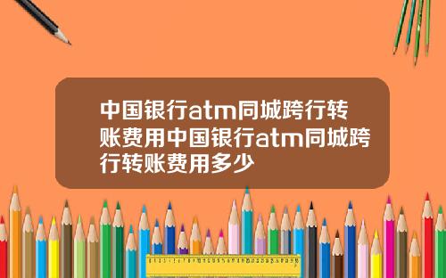 中国银行atm同城跨行转账费用中国银行atm同城跨行转账费用多少