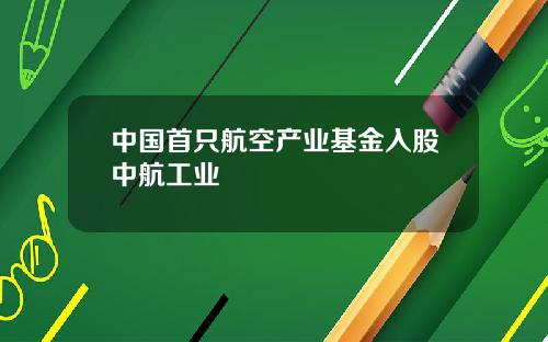 中国首只航空产业基金入股中航工业