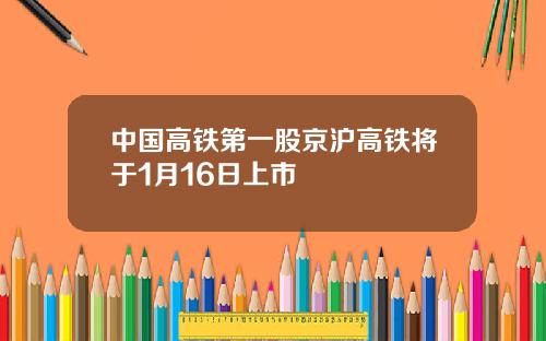 中国高铁第一股京沪高铁将于1月16日上市