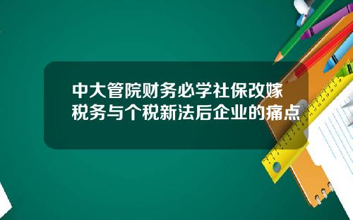 中大管院财务必学社保改嫁税务与个税新法后企业的痛点