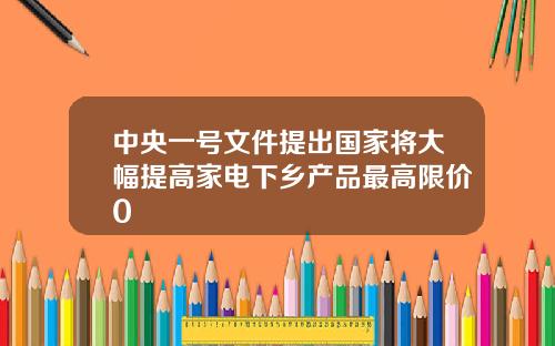 中央一号文件提出国家将大幅提高家电下乡产品最高限价0