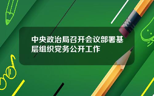 中央政治局召开会议部署基层组织党务公开工作