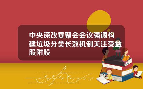 中央深改委聚会会议强调构建垃圾分类长效机制关注受益股附股