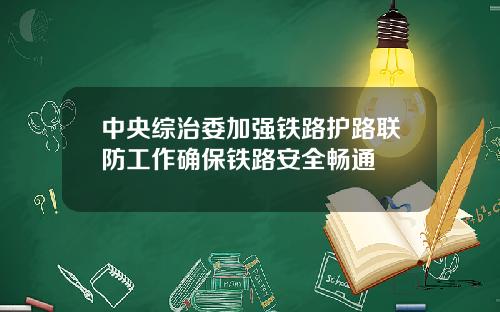 中央综治委加强铁路护路联防工作确保铁路安全畅通