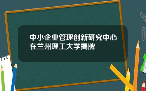 中小企业管理创新研究中心在兰州理工大学揭牌