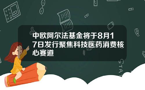 中欧阿尔法基金将于8月17日发行聚焦科技医药消费核心赛道