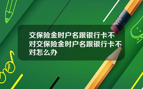 交保险金时户名跟银行卡不对交保险金时户名跟银行卡不对怎么办