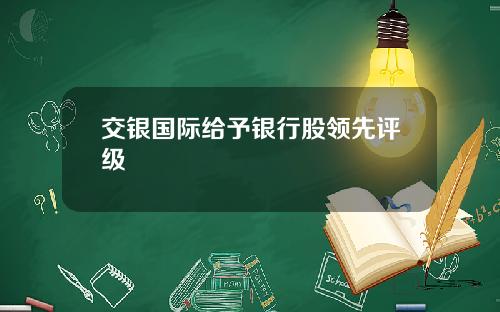 交银国际给予银行股领先评级