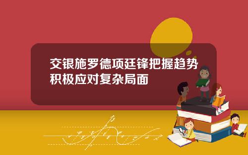 交银施罗德项廷锋把握趋势积极应对复杂局面