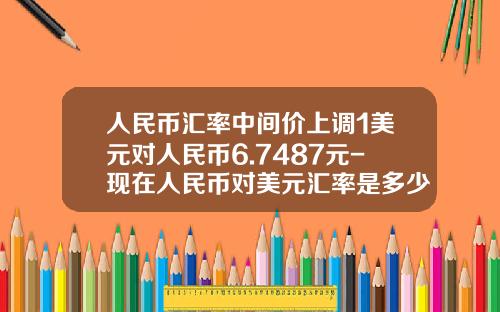 人民币汇率中间价上调1美元对人民币6.7487元-现在人民币对美元汇率是多少