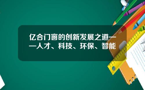 亿合门窗的创新发展之道——人才、科技、环保、智能