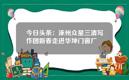 今日头条：涿州众星三清写作团新春走进华坤门窗厂