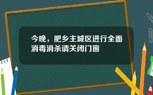 今晚，肥乡主城区进行全面消毒消杀请关闭门窗