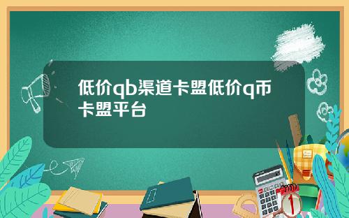 低价qb渠道卡盟低价q币卡盟平台