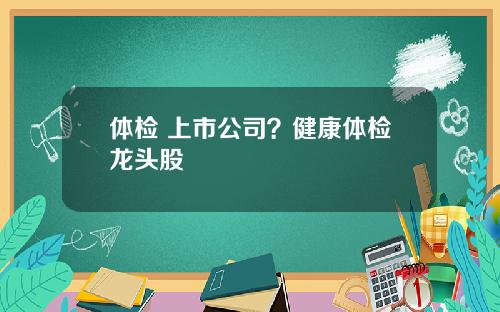 体检 上市公司？健康体检龙头股