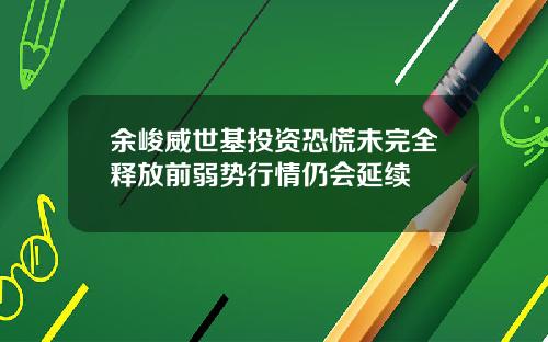 余峻威世基投资恐慌未完全释放前弱势行情仍会延续